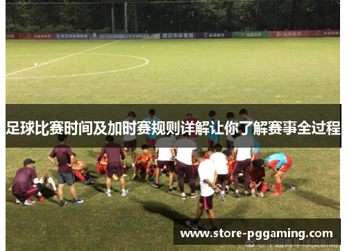 足球比赛时间及加时赛规则详解让你了解赛事全过程