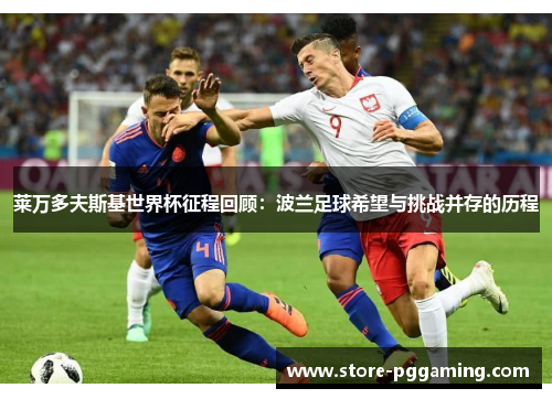 莱万多夫斯基世界杯征程回顾:波兰足球希望与挑战并存的历程 莱万多夫斯基世界杯征程回顾:波兰足球希望与挑战并存的历程