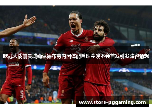 欧冠大战前曼城确认德布劳内因体能管理今晚不会首发引发阵容猜想