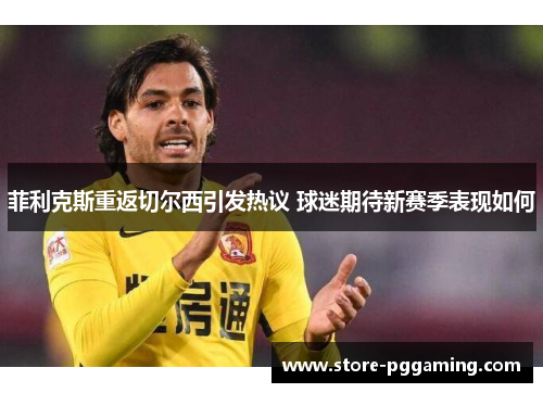 菲利克斯重返切尔西引发热议 球迷期待新赛季表现如何