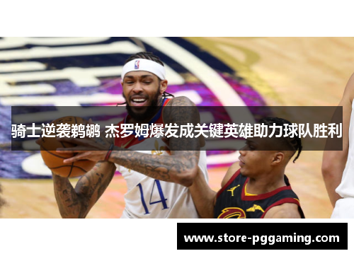 骑士逆袭鹈鹕 杰罗姆爆发成关键英雄助力球队胜利