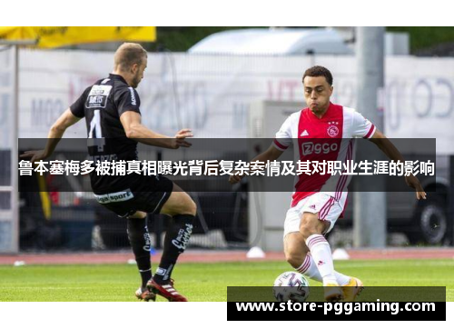 鲁本塞梅多被捕真相曝光背后复杂案情及其对职业生涯的影响