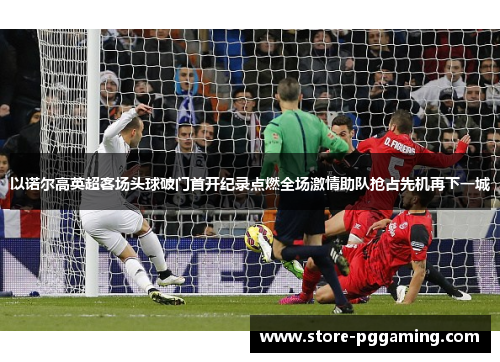 以诺尔高英超客场头球破门首开纪录点燃全场激情助队抢占先机再下一城